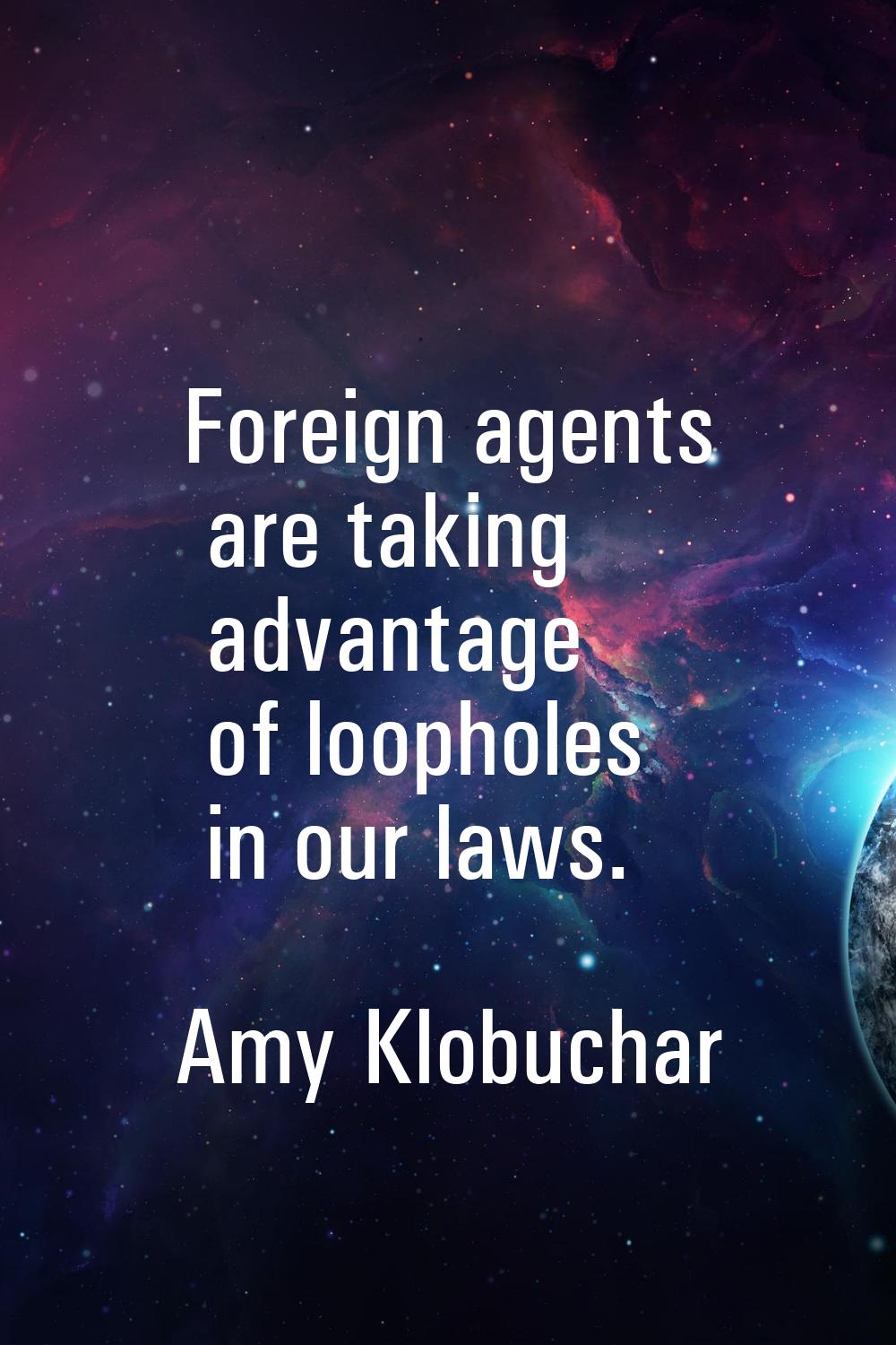 Foreign agents are taking advantage of loopholes in our laws.