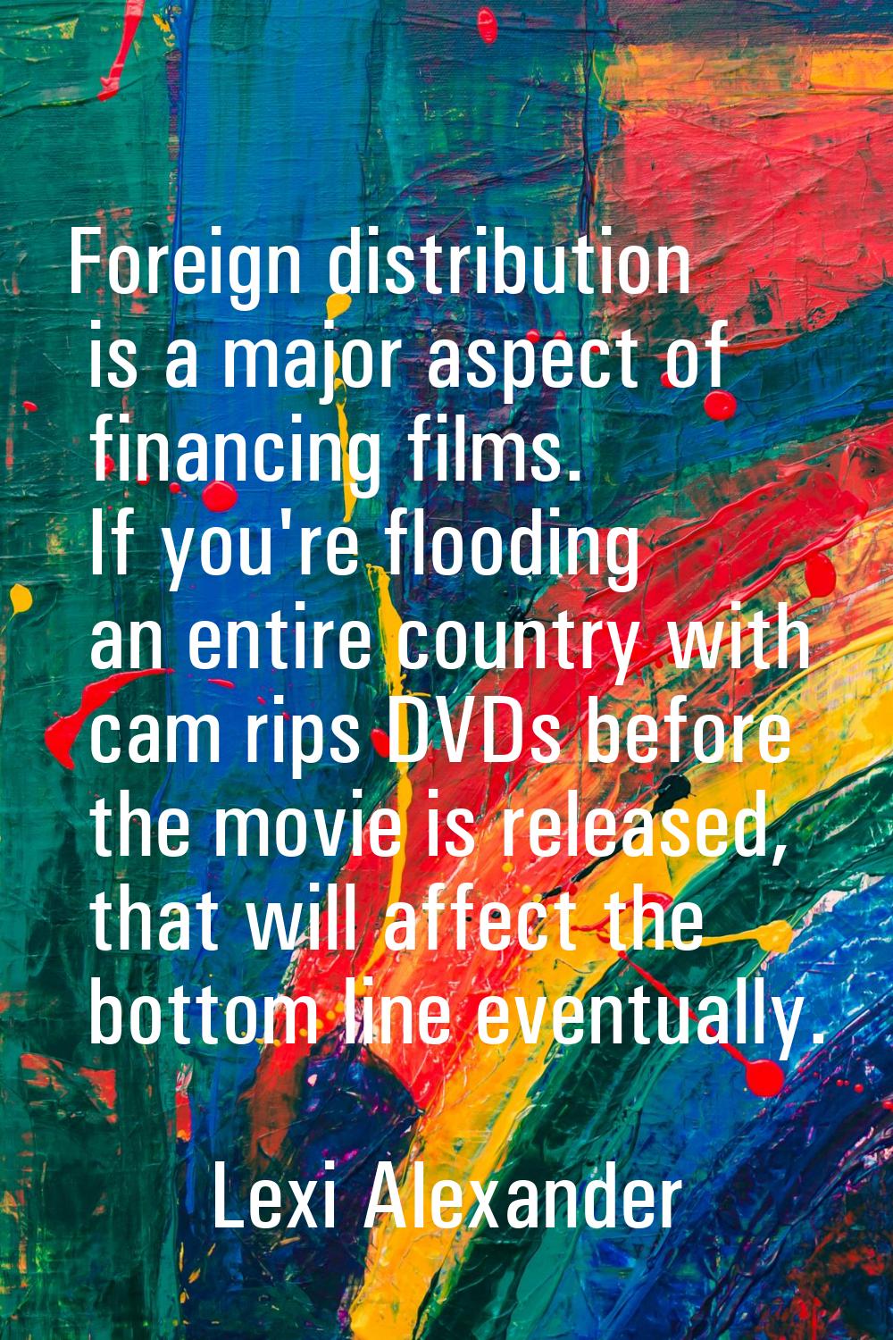 Foreign distribution is a major aspect of financing films. If you're flooding an entire country wit