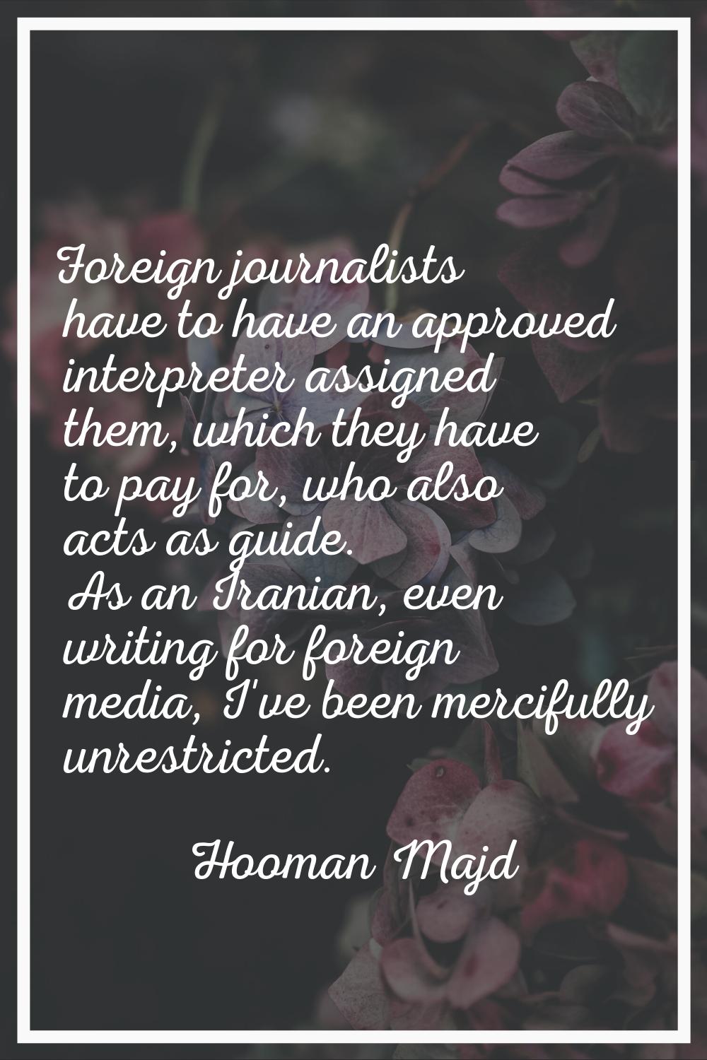 Foreign journalists have to have an approved interpreter assigned them, which they have to pay for,