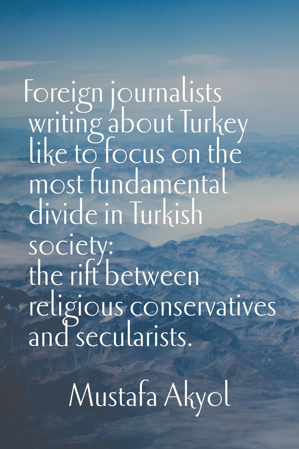 Foreign journalists writing about Turkey like to focus on the most fundamental divide in Turkish so