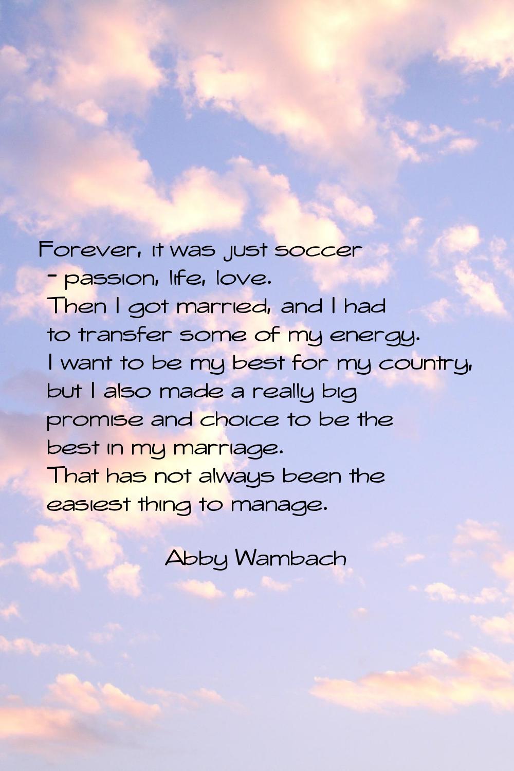 Forever, it was just soccer - passion, life, love. Then I got married, and I had to transfer some o