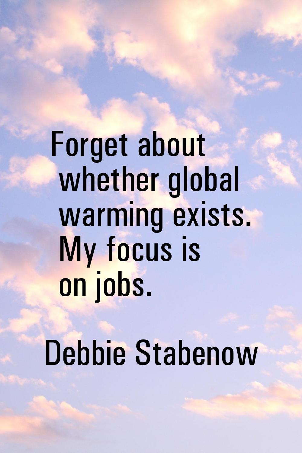 Forget about whether global warming exists. My focus is on jobs.
