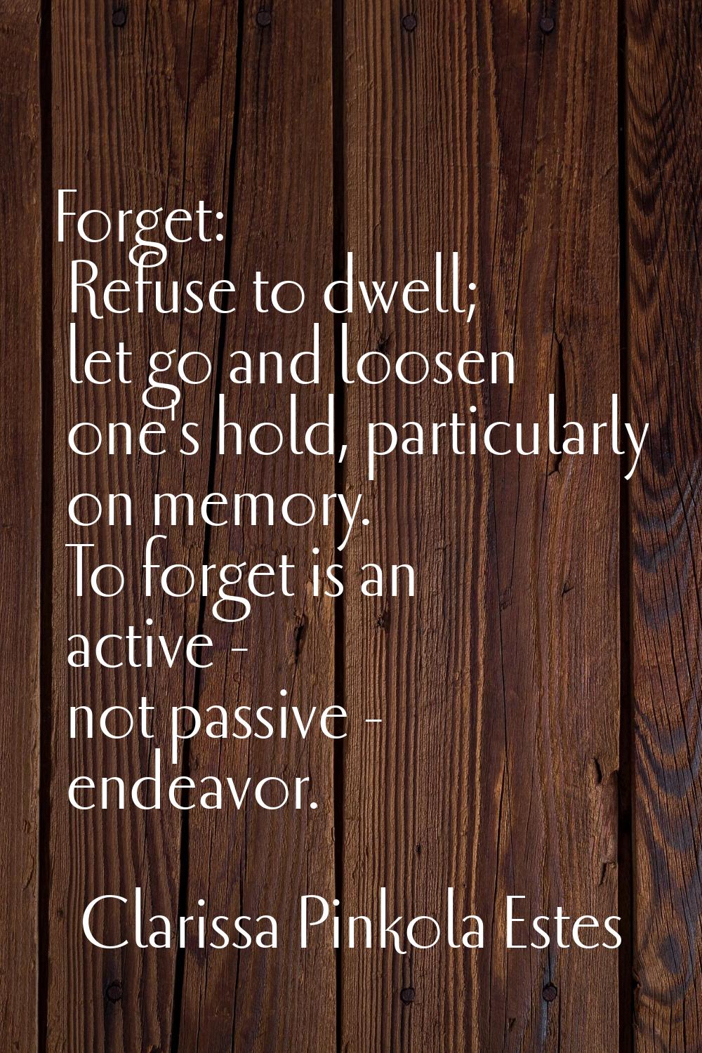 Forget: Refuse to dwell; let go and loosen one's hold, particularly on memory. To forget is an acti