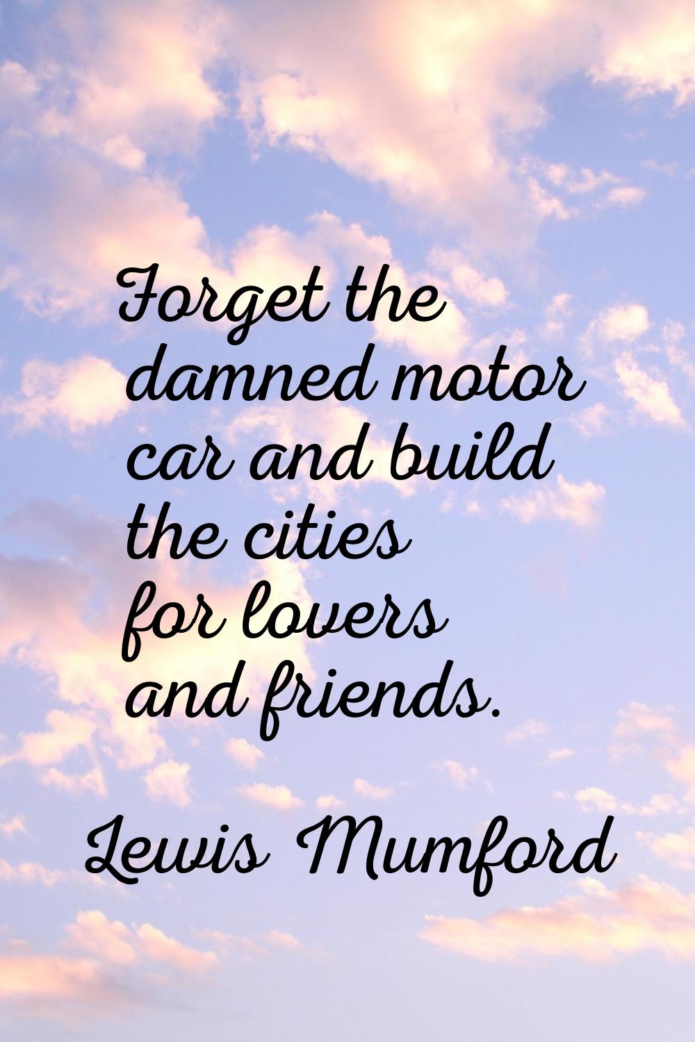 Forget the damned motor car and build the cities for lovers and friends.