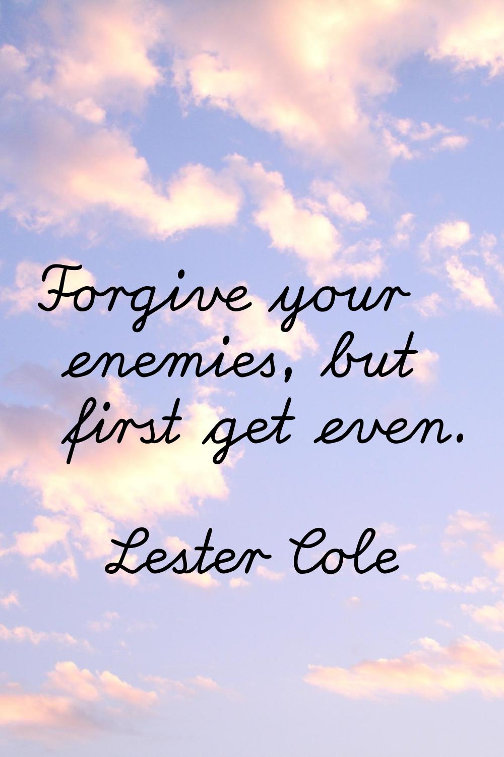 Forgive your enemies, but first get even.