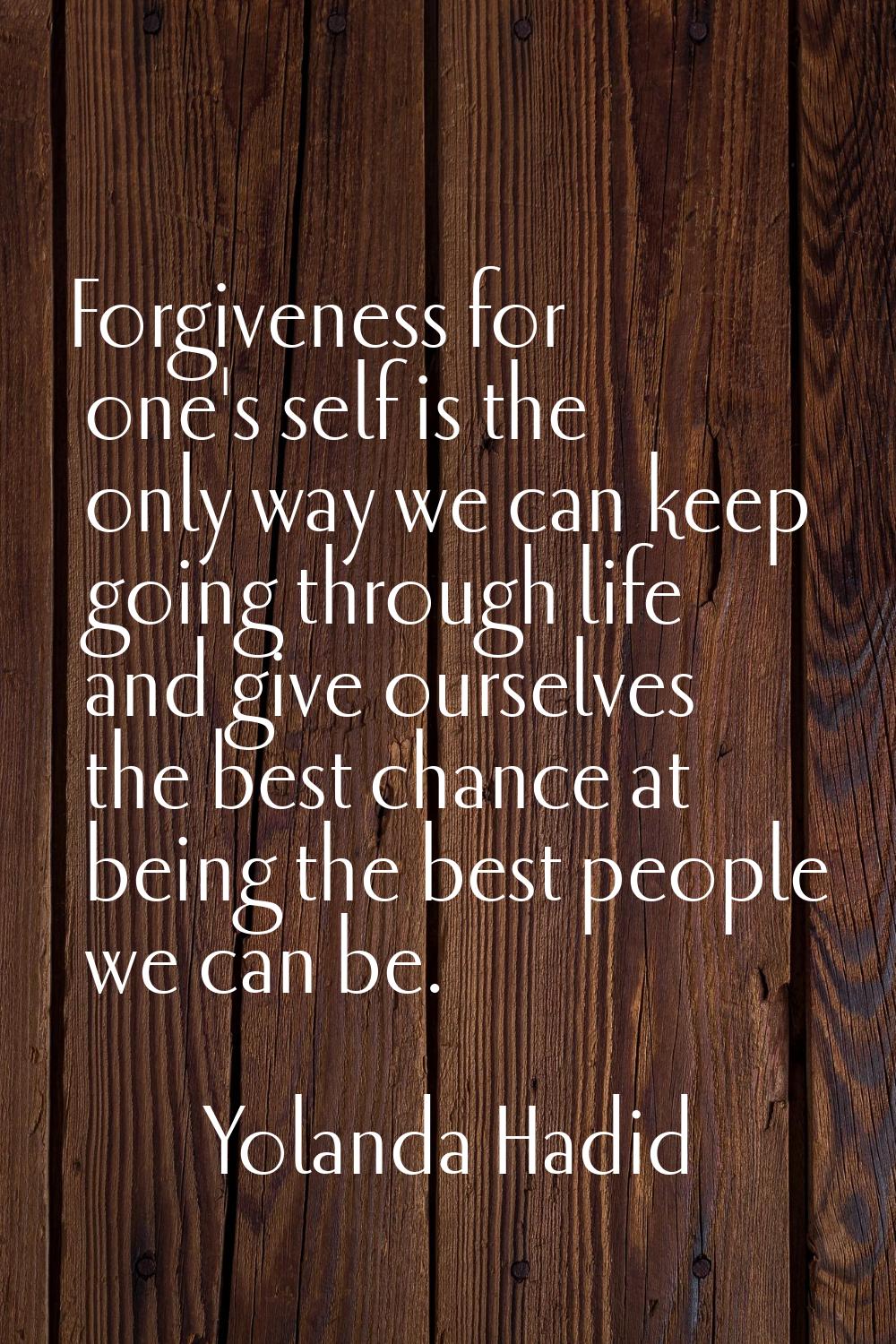 Forgiveness for one's self is the only way we can keep going through life and give ourselves the be