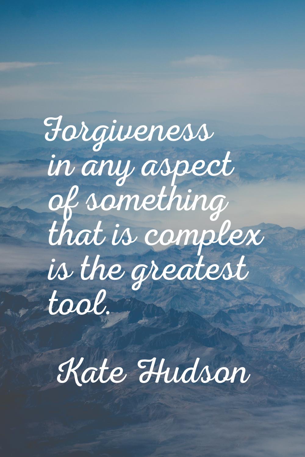 Forgiveness in any aspect of something that is complex is the greatest tool.