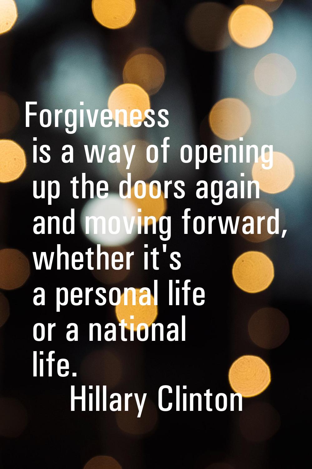 Forgiveness is a way of opening up the doors again and moving forward, whether it's a personal life