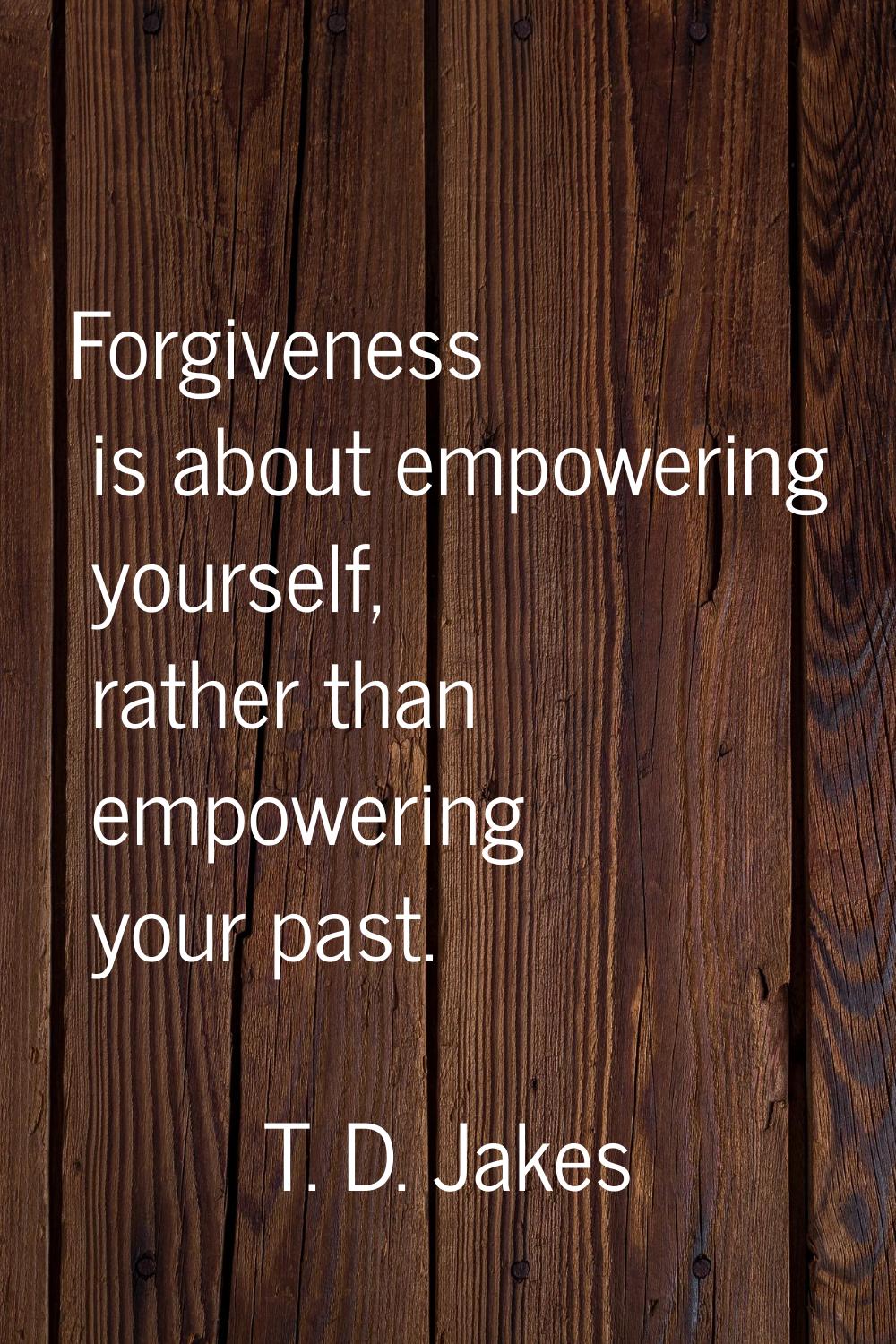 Forgiveness is about empowering yourself, rather than empowering your past.
