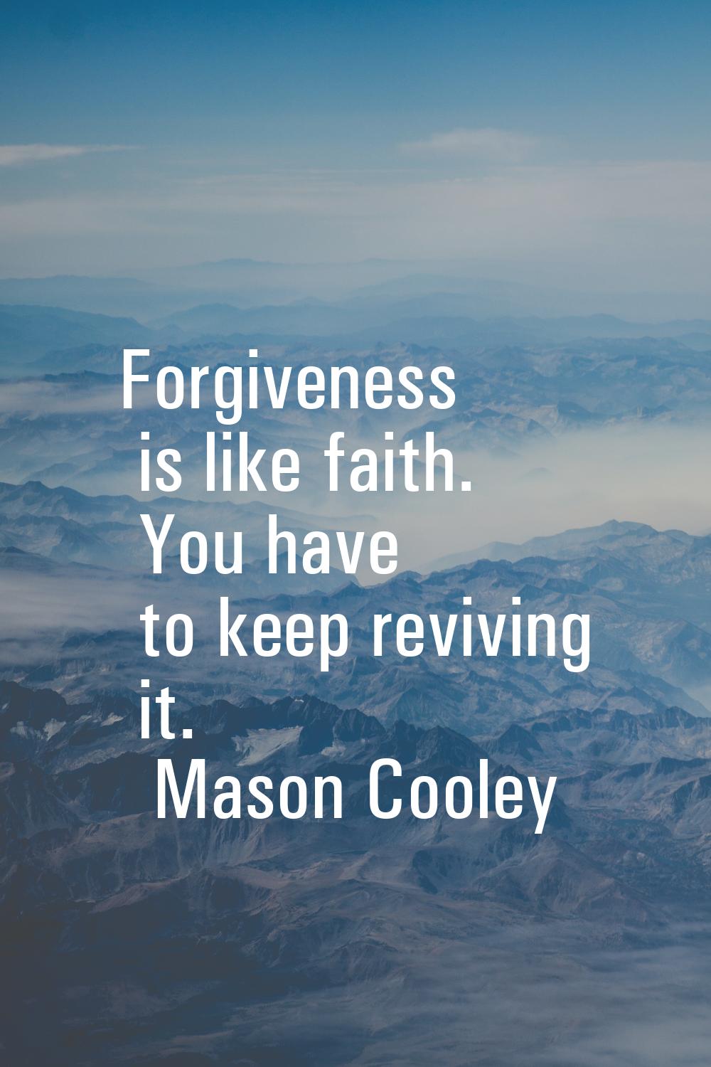 Forgiveness is like faith. You have to keep reviving it.