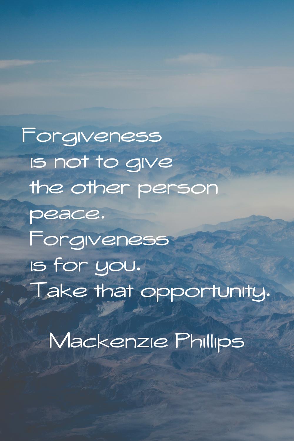 Forgiveness is not to give the other person peace. Forgiveness is for you. Take that opportunity.