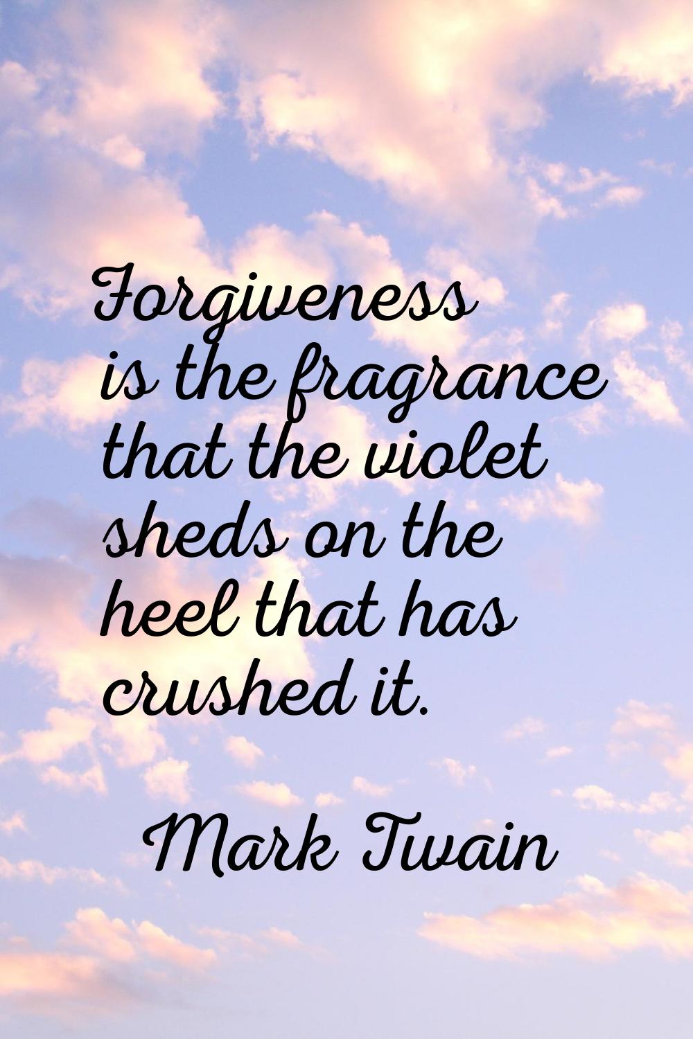 Forgiveness is the fragrance that the violet sheds on the heel that has crushed it.
