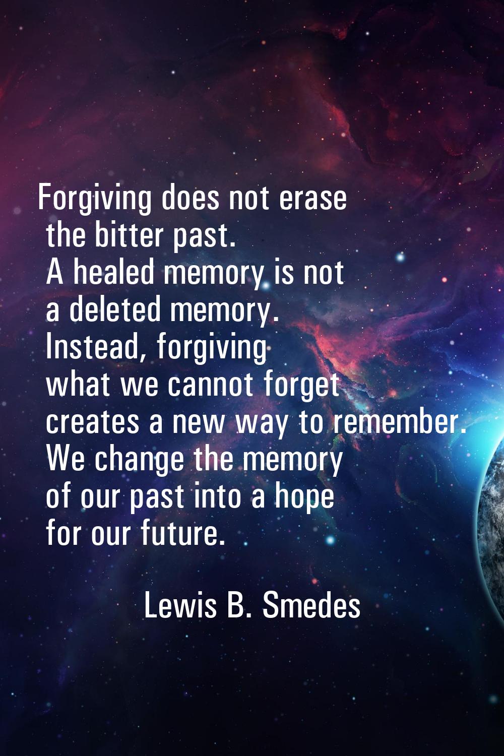 Forgiving does not erase the bitter past. A healed memory is not a deleted memory. Instead, forgivi