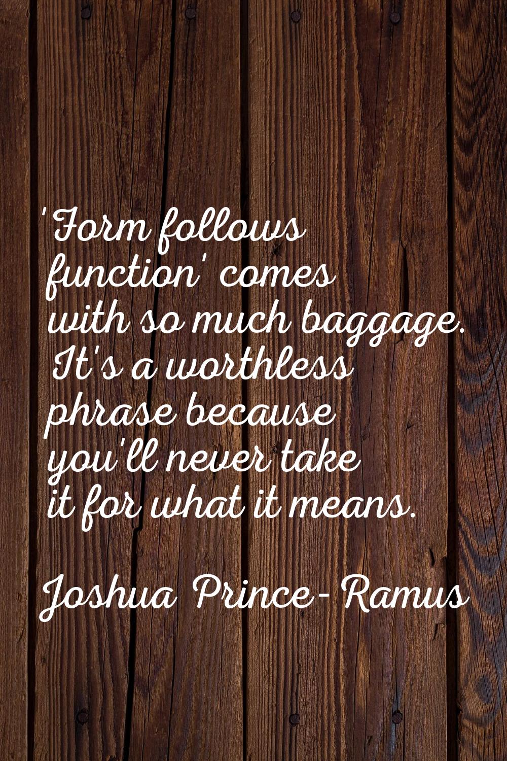 'Form follows function' comes with so much baggage. It's a worthless phrase because you'll never ta