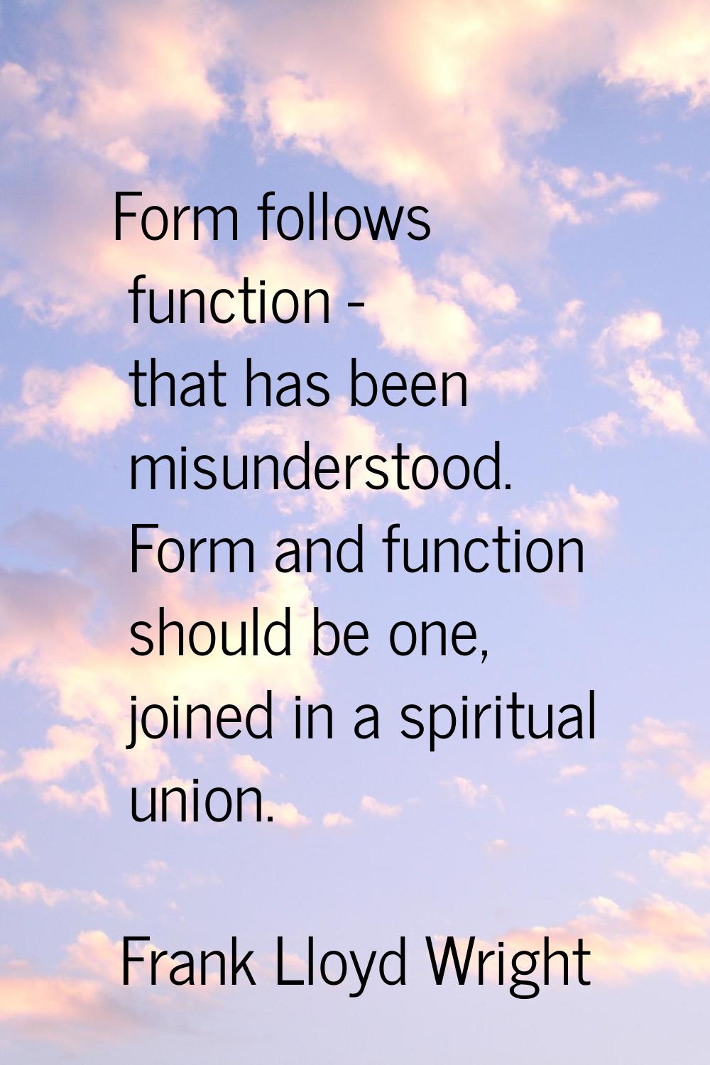 Form follows function - that has been misunderstood. Form and function should be one, joined in a s