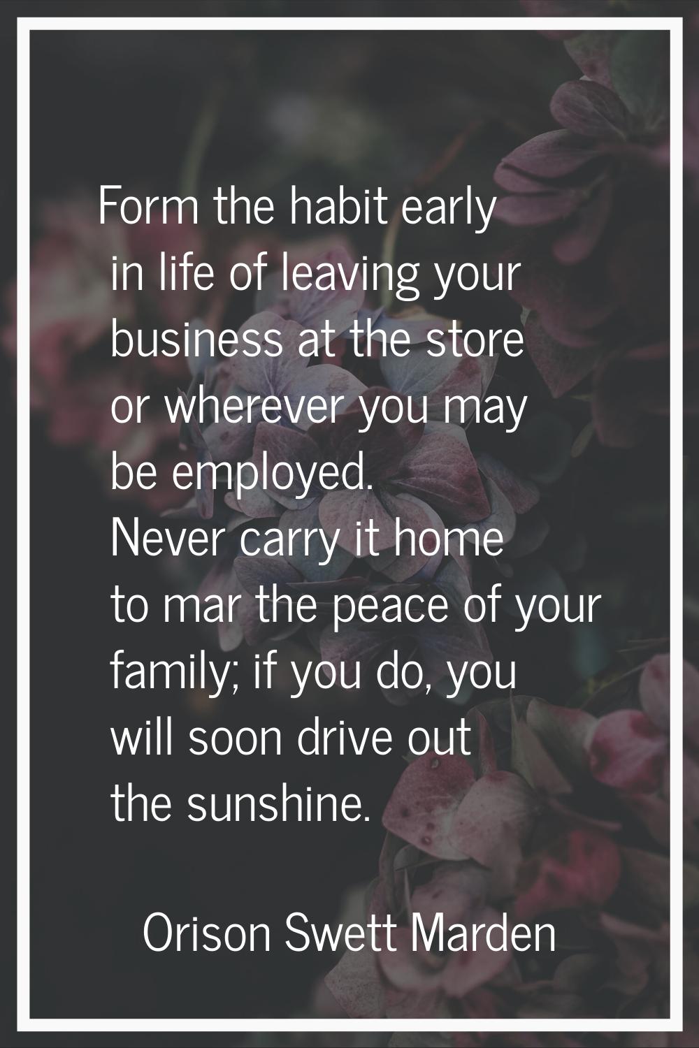 Form the habit early in life of leaving your business at the store or wherever you may be employed.
