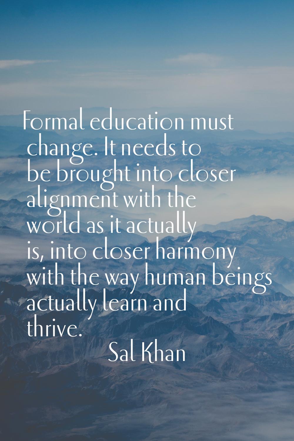 Formal education must change. It needs to be brought into closer alignment with the world as it act