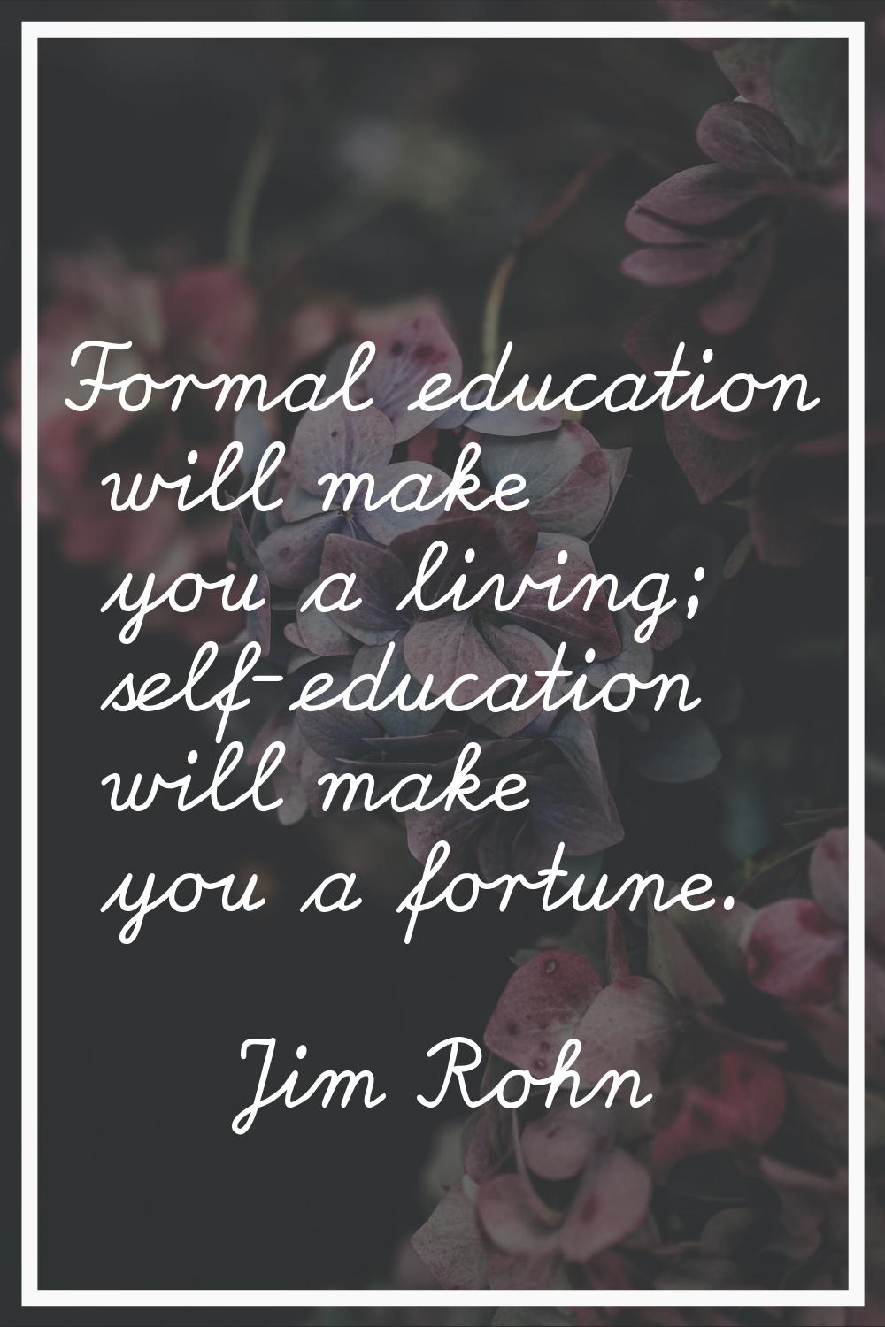 Formal education will make you a living; self-education will make you a fortune.