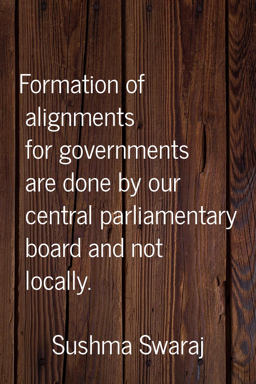 Formation of alignments for governments are done by our central parliamentary board and not locally