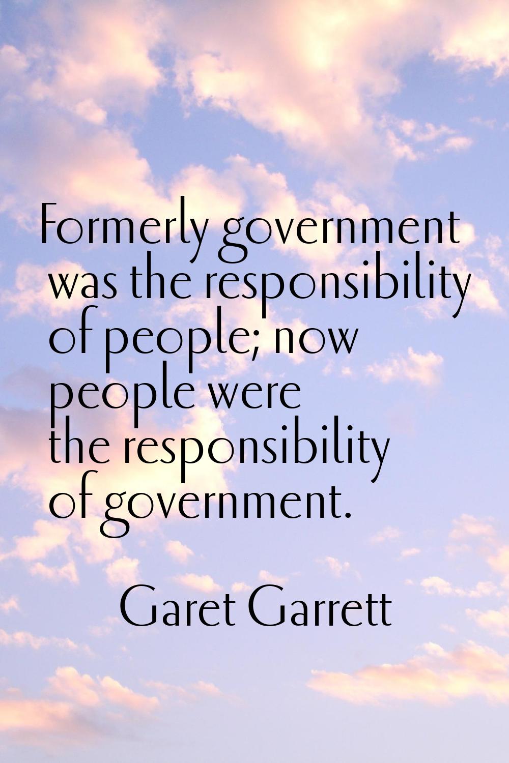 Formerly government was the responsibility of people; now people were the responsibility of governm