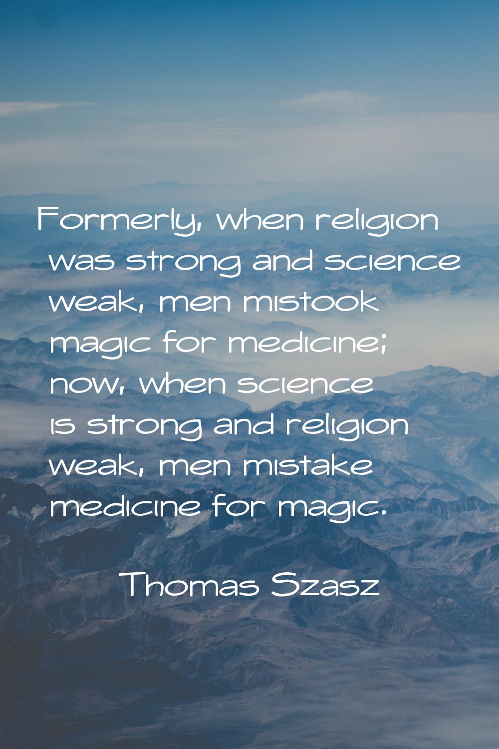 Formerly, when religion was strong and science weak, men mistook magic for medicine; now, when scie