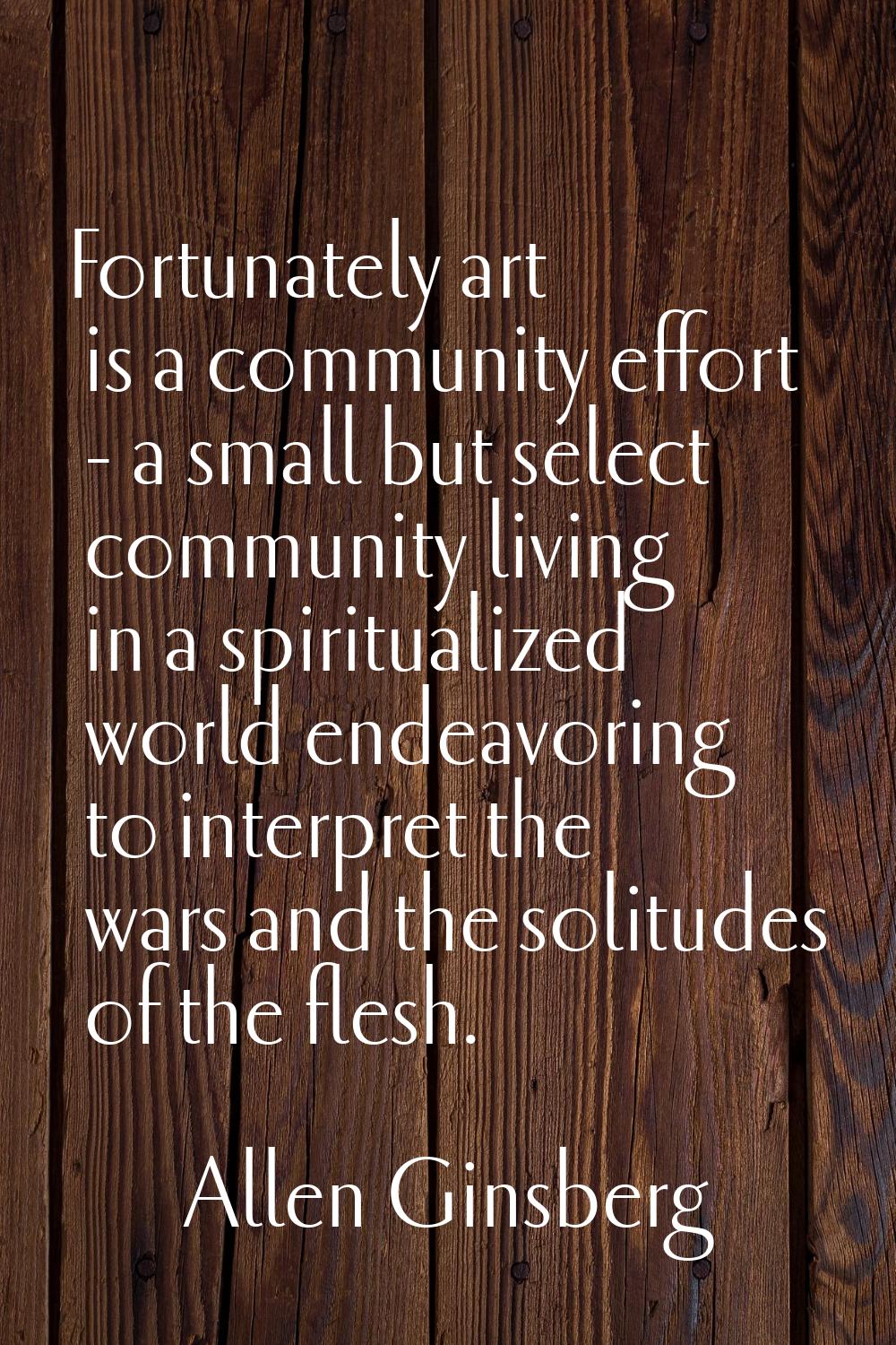 Fortunately art is a community effort - a small but select community living in a spiritualized worl