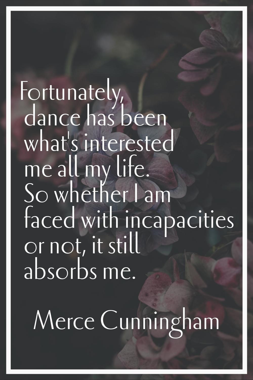 Fortunately, dance has been what's interested me all my life. So whether I am faced with incapaciti
