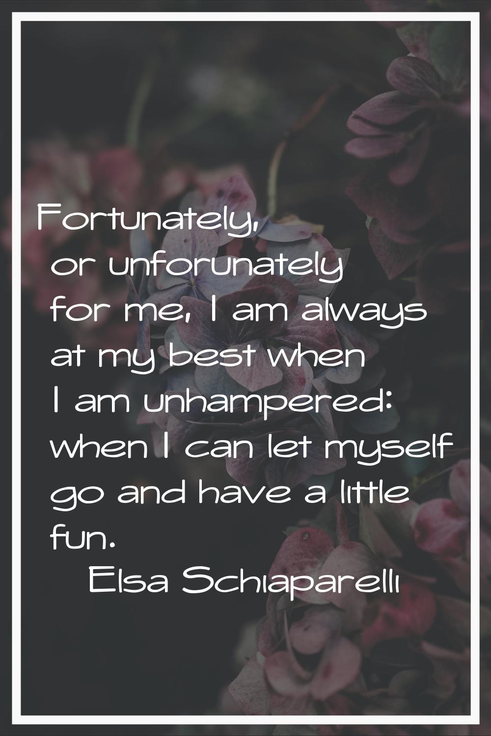 Fortunately, or unforunately for me, I am always at my best when I am unhampered: when I can let my