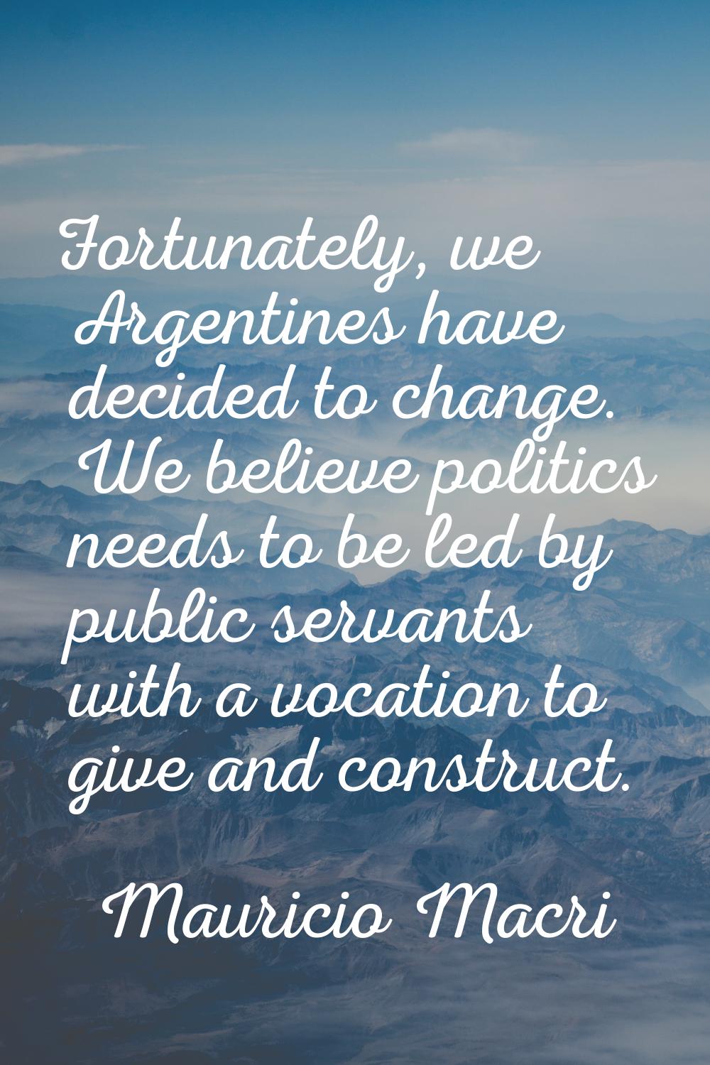 Fortunately, we Argentines have decided to change. We believe politics needs to be led by public se