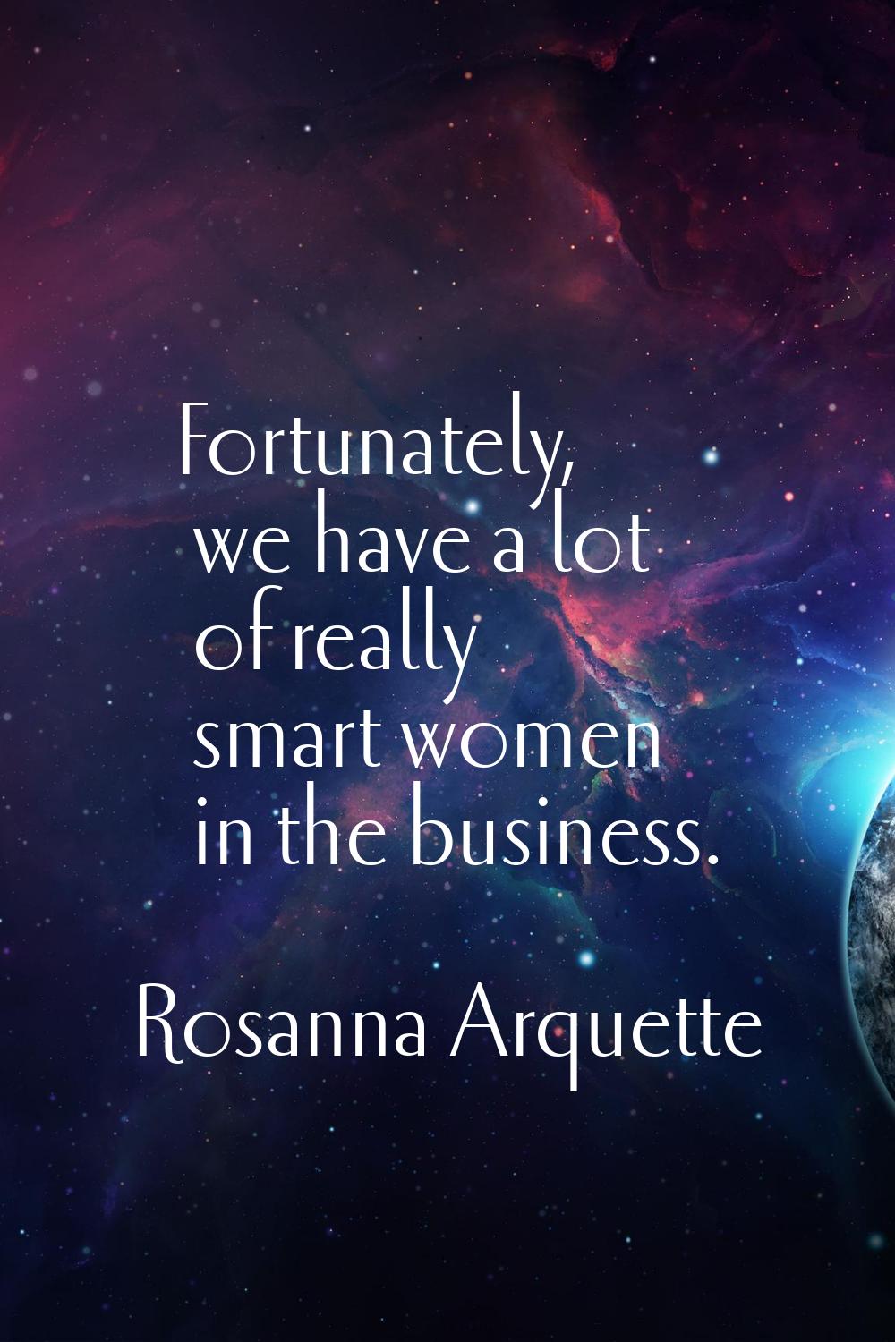 Fortunately, we have a lot of really smart women in the business.