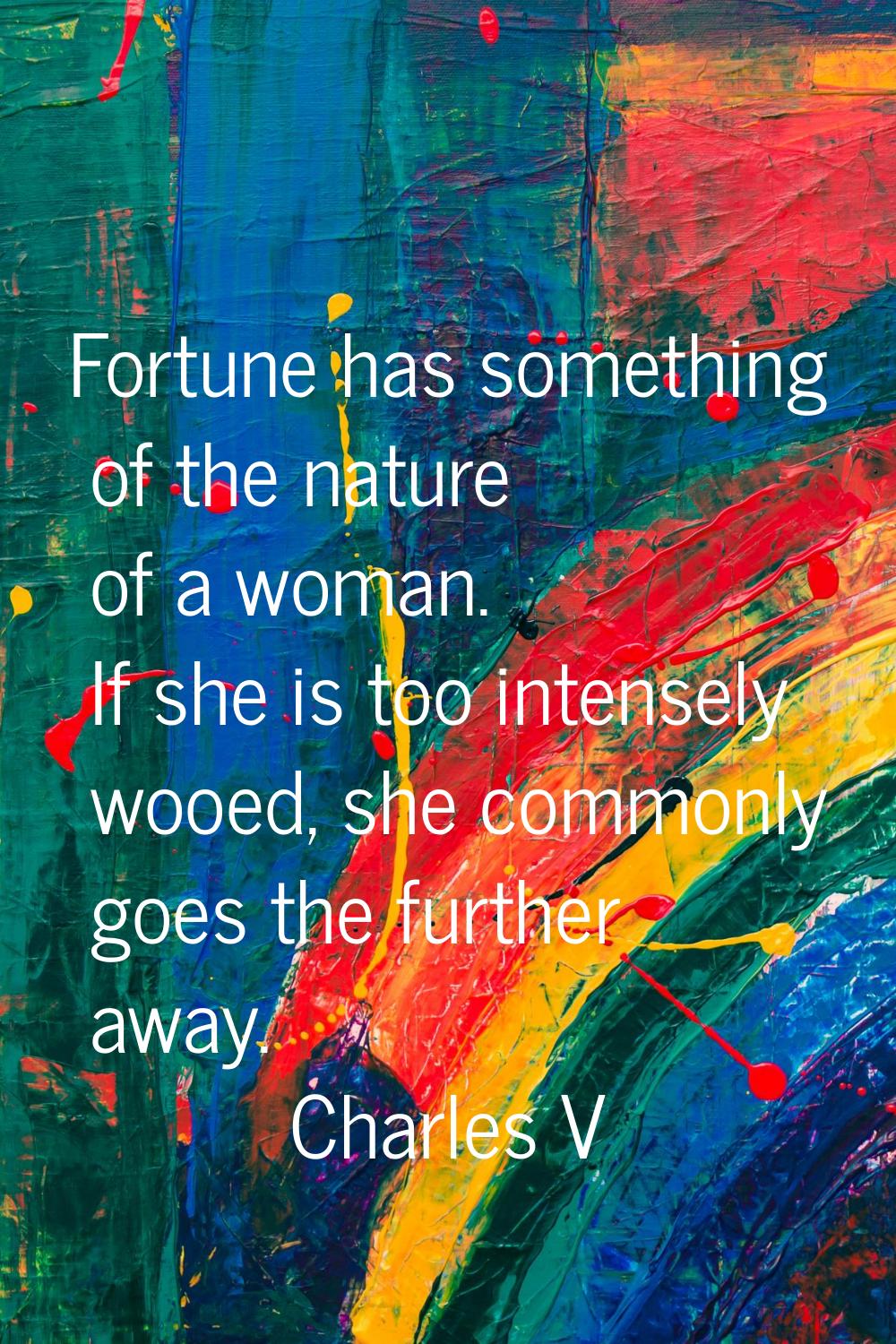 Fortune has something of the nature of a woman. If she is too intensely wooed, she commonly goes th