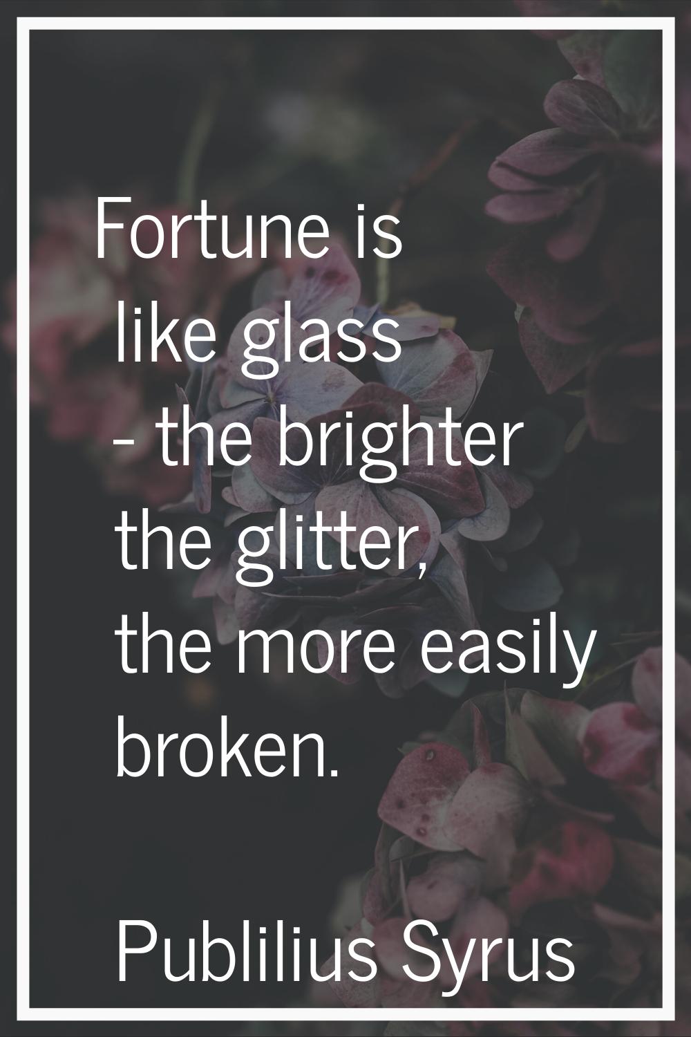 Fortune is like glass - the brighter the glitter, the more easily broken.