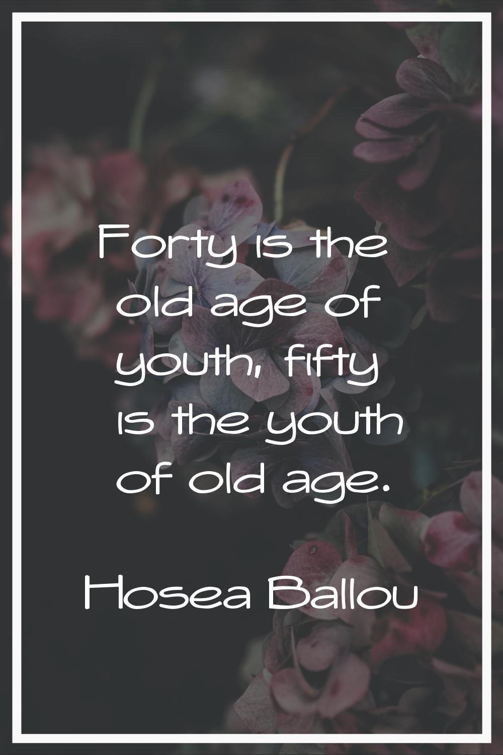 Forty is the old age of youth, fifty is the youth of old age.