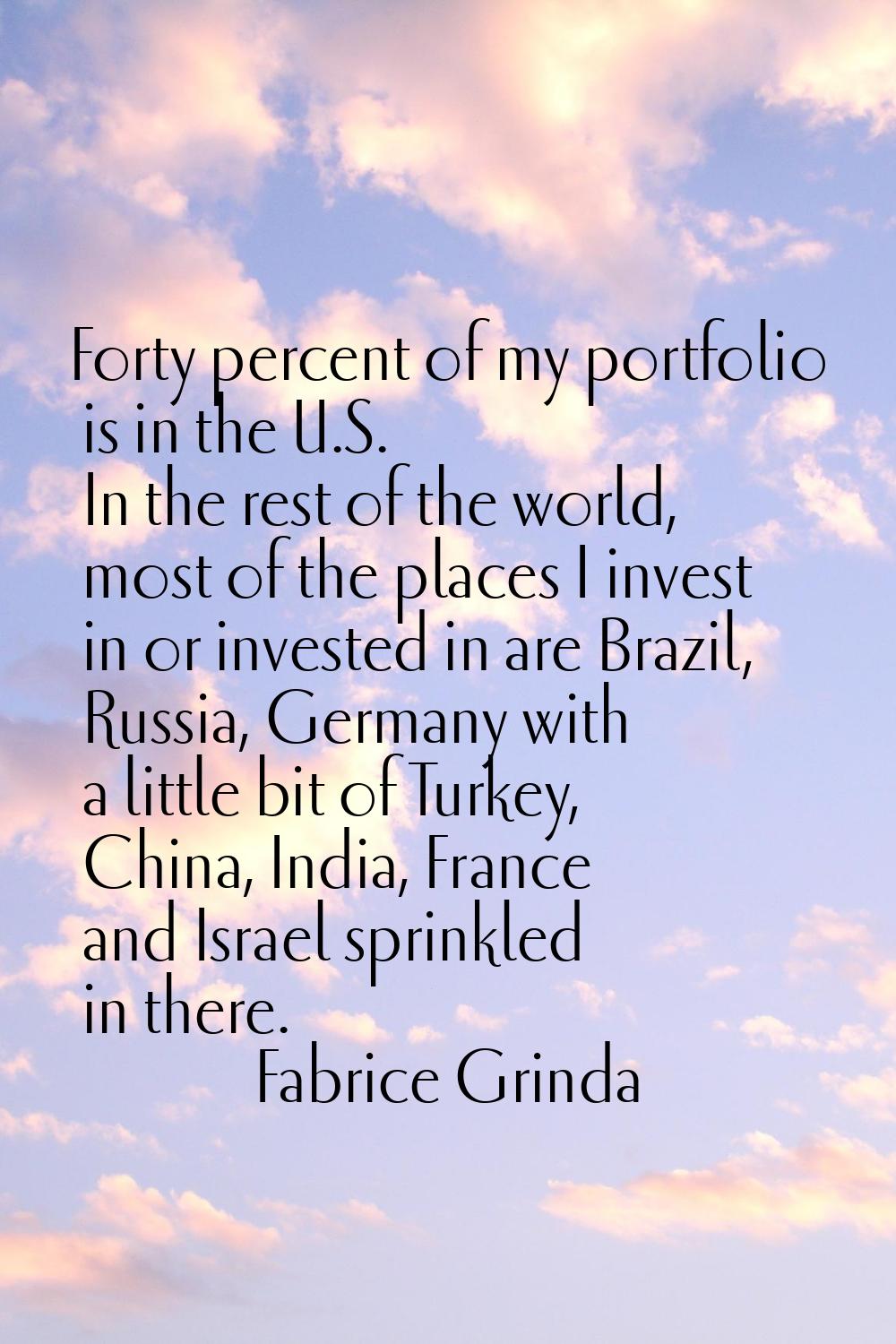 Forty percent of my portfolio is in the U.S. In the rest of the world, most of the places I invest 
