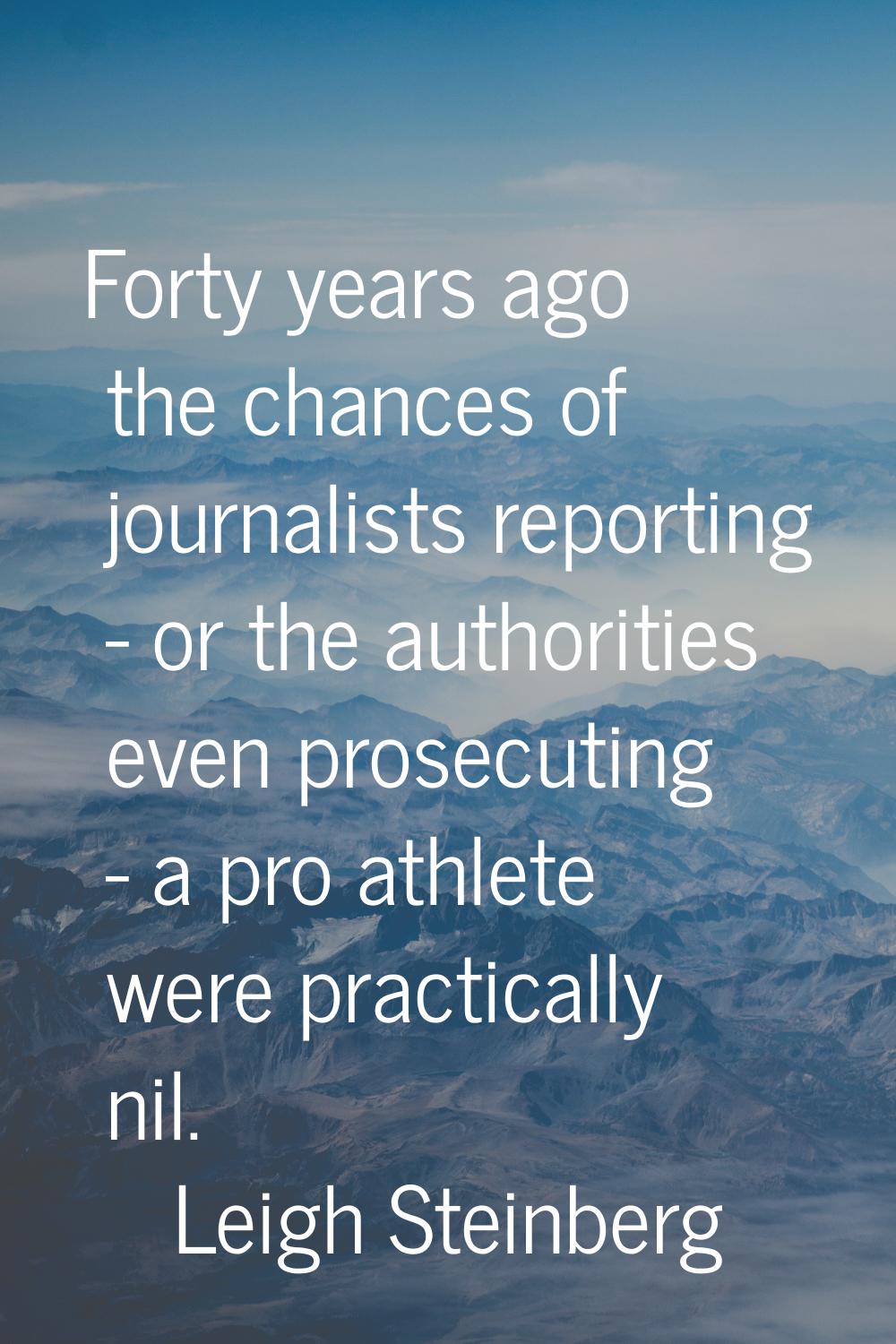 Forty years ago the chances of journalists reporting - or the authorities even prosecuting - a pro 