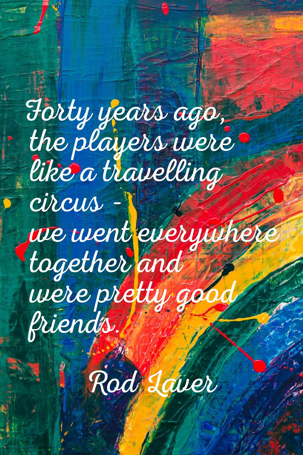 Forty years ago, the players were like a travelling circus - we went everywhere together and were p