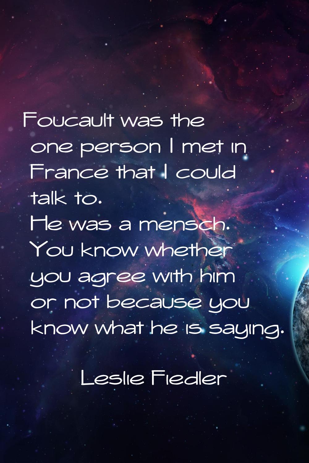 Foucault was the one person I met in France that I could talk to. He was a mensch. You know whether