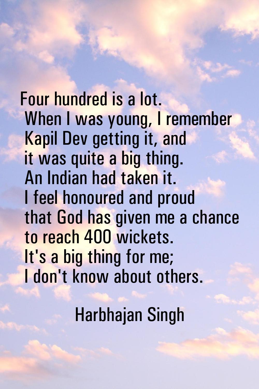 Four hundred is a lot. When I was young, I remember Kapil Dev getting it, and it was quite a big th