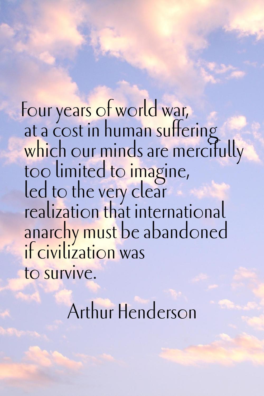 Four years of world war, at a cost in human suffering which our minds are mercifully too limited to