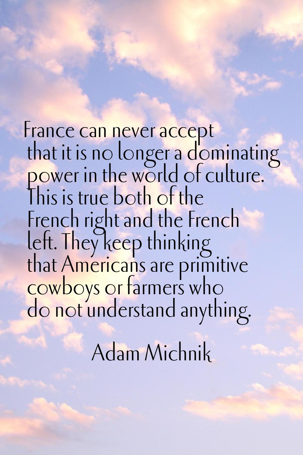 France can never accept that it is no longer a dominating power in the world of culture. This is tr