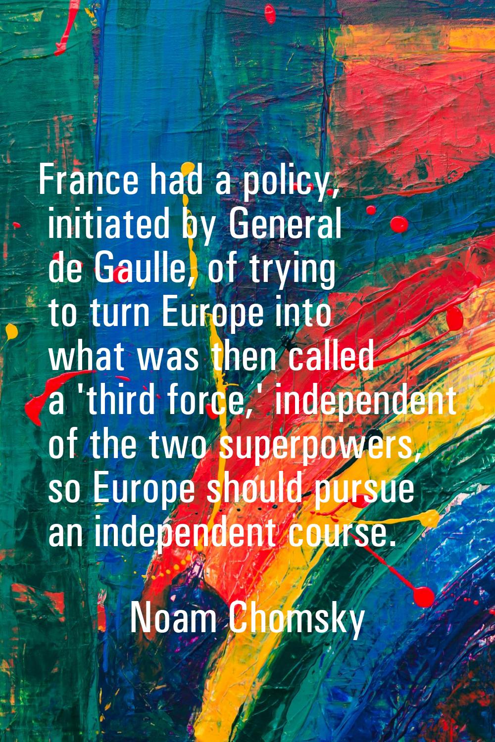 France had a policy, initiated by General de Gaulle, of trying to turn Europe into what was then ca