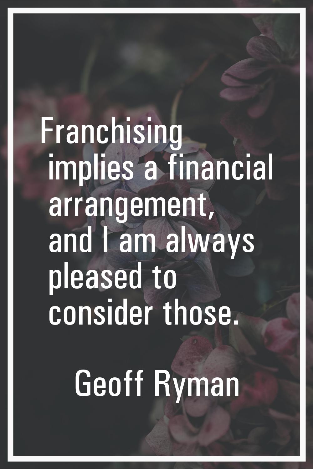 Franchising implies a financial arrangement, and I am always pleased to consider those.