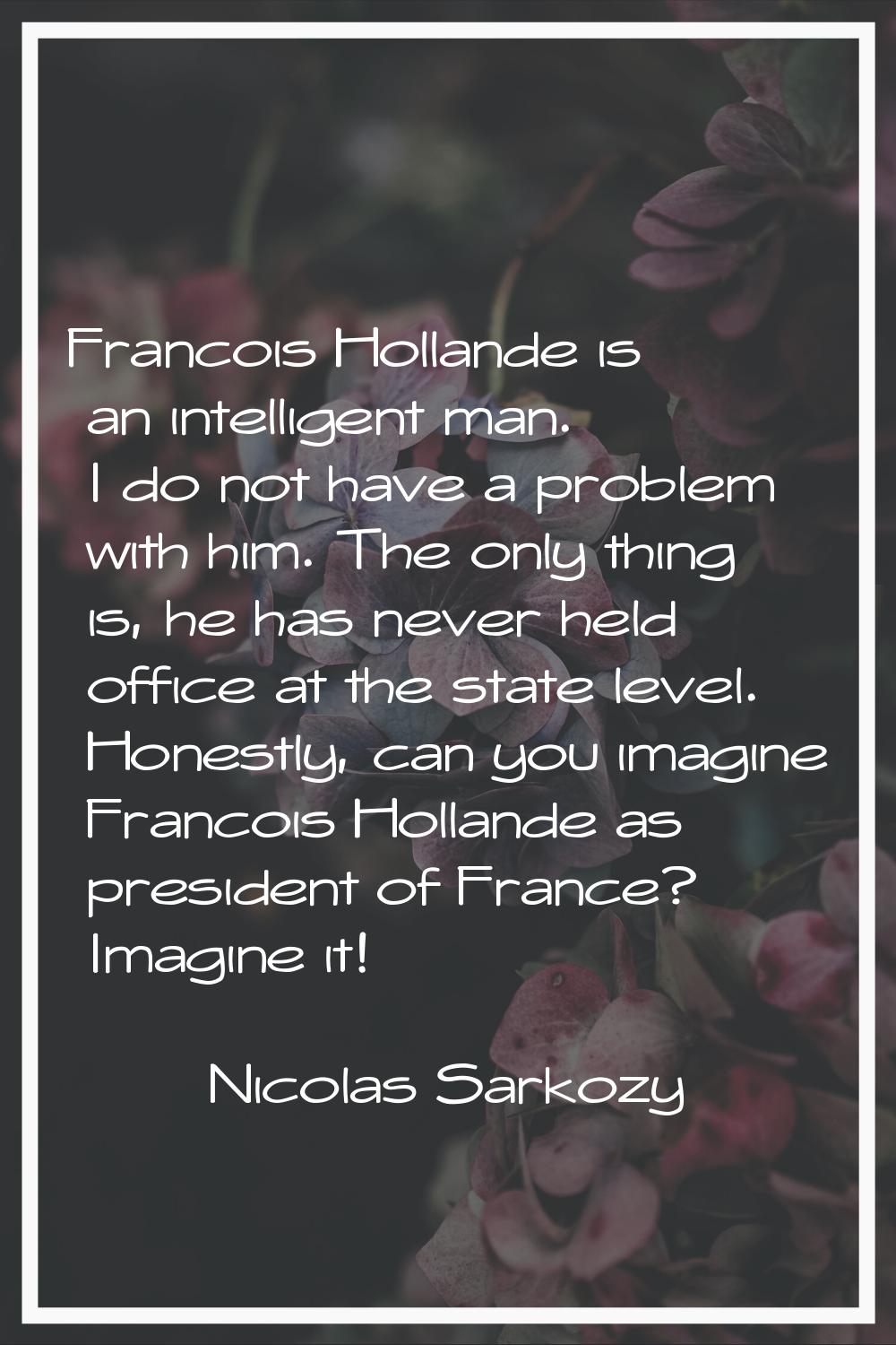 Francois Hollande is an intelligent man. I do not have a problem with him. The only thing is, he ha