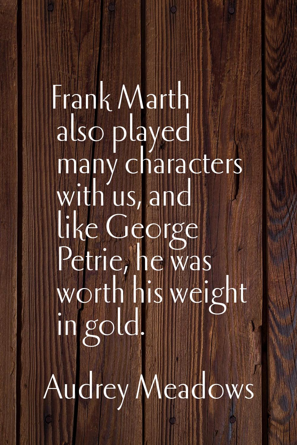 Frank Marth also played many characters with us, and like George Petrie, he was worth his weight in
