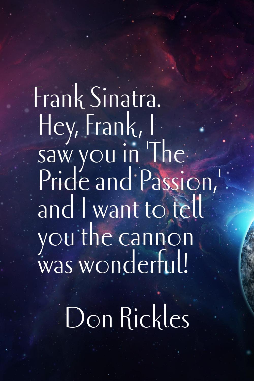 Frank Sinatra. Hey, Frank, I saw you in 'The Pride and Passion,' and I want to tell you the cannon 