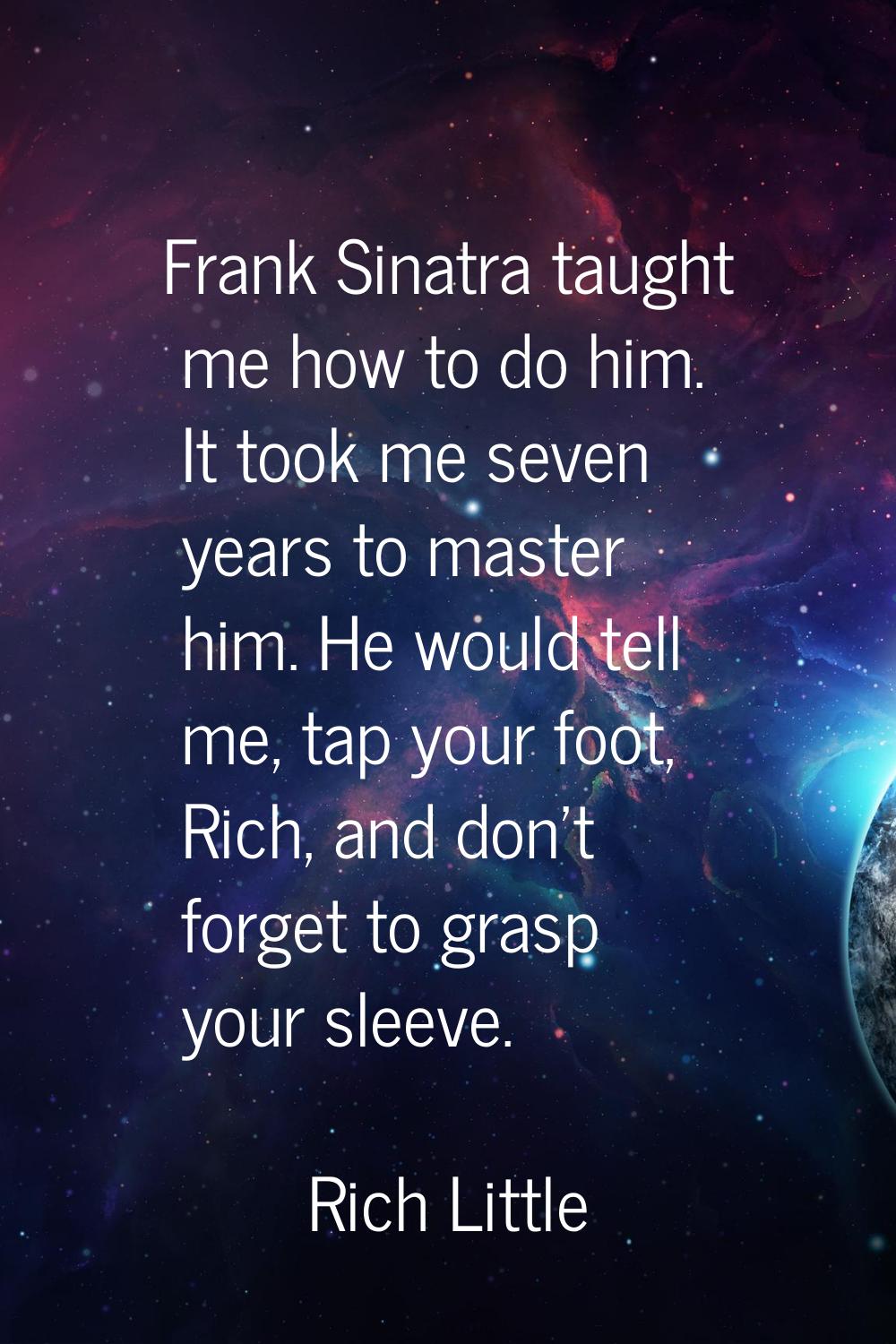 Frank Sinatra taught me how to do him. It took me seven years to master him. He would tell me, tap 