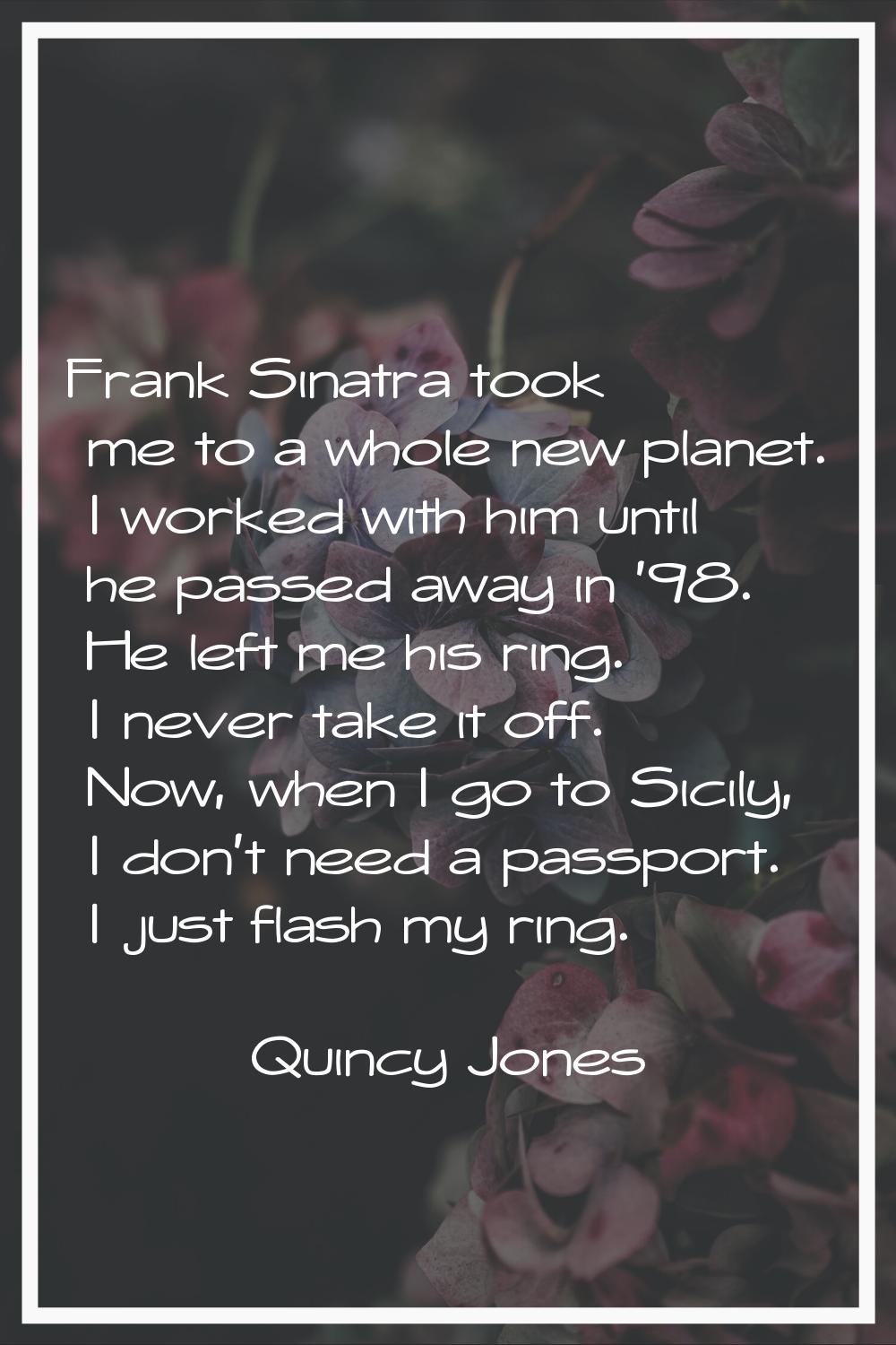 Frank Sinatra took me to a whole new planet. I worked with him until he passed away in '98. He left