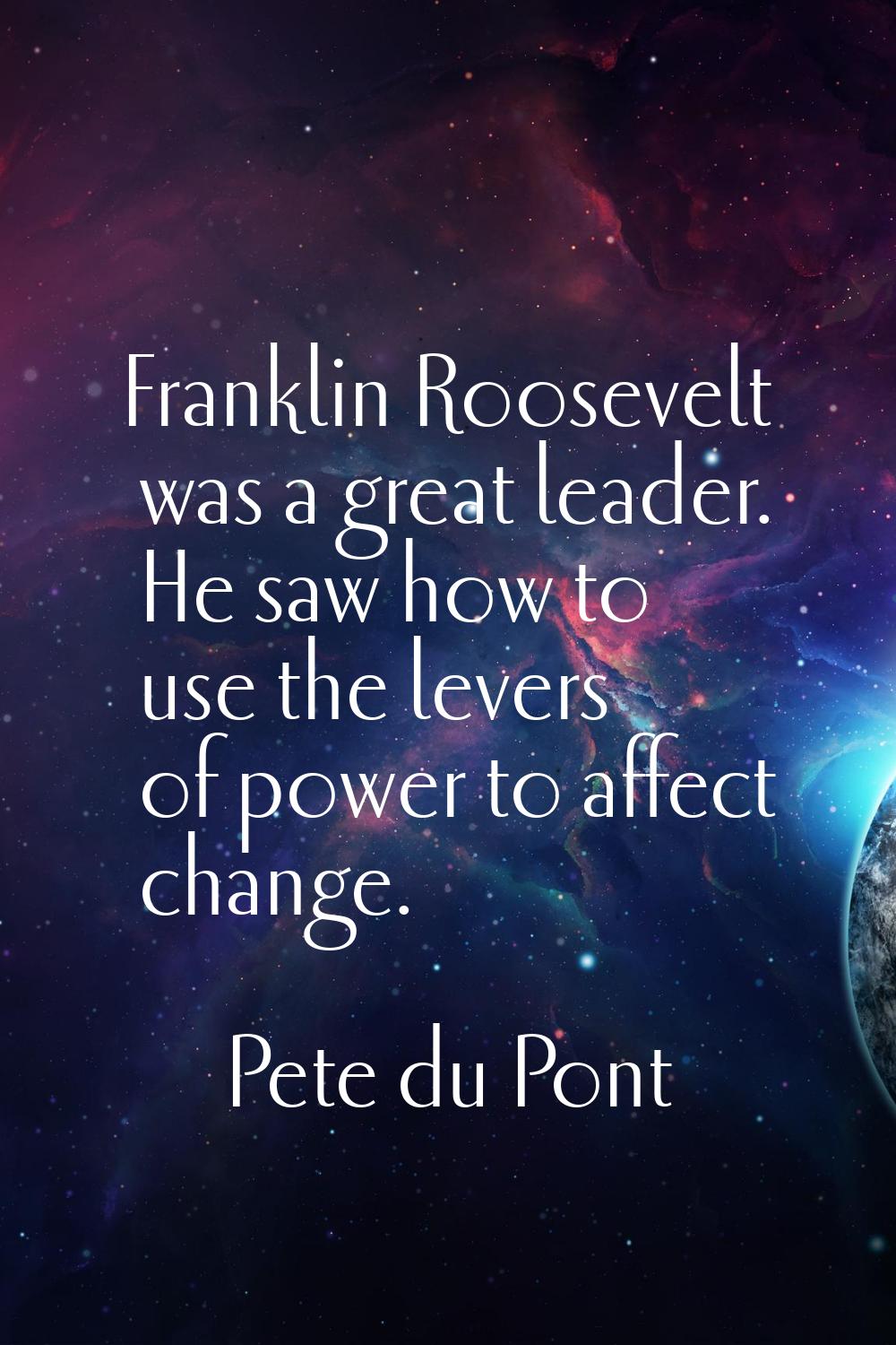 Franklin Roosevelt was a great leader. He saw how to use the levers of power to affect change.