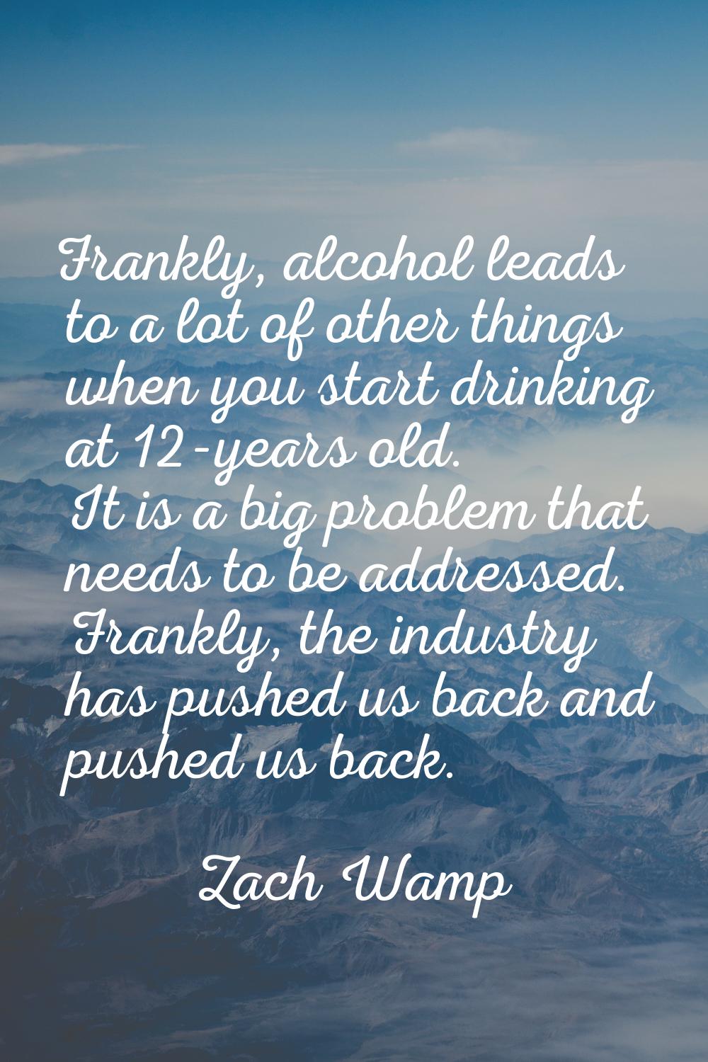 Frankly, alcohol leads to a lot of other things when you start drinking at 12-years old. It is a bi