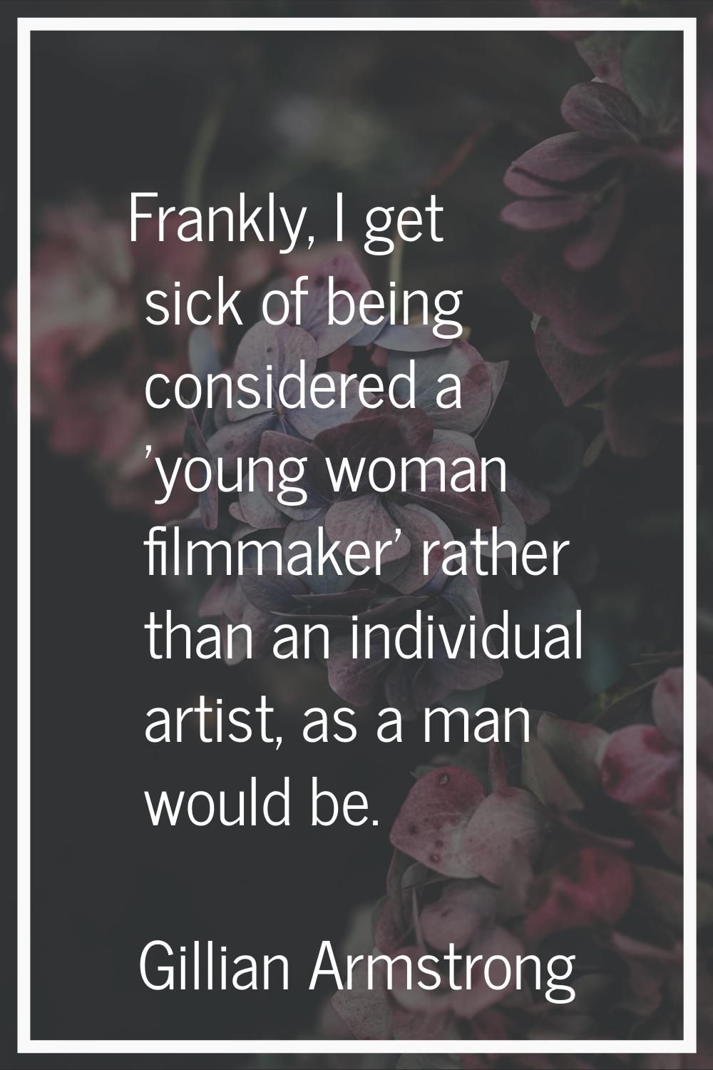Frankly, I get sick of being considered a 'young woman filmmaker' rather than an individual artist,